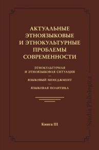 Актуальные этноязыковые и этнокультурные проблемы современности. Этнокультурная и этноязыковая ситуация. Языковой менеджмент. Языковая политика. Книга III