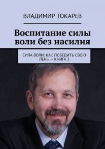 Воспитание силы воли без насилия. Сила воли: как победить свою лень – книга 3