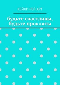 будьте счастливы, будьте прокляты