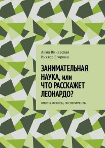 Занимательная наука, или Что расскажет Леонардо? Опыты, фокусы, эксперименты