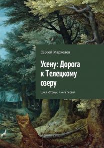 Усену: Дорога к Телецкому озеру. Цикл «Усену». Книга первая