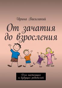 От зачатия до взросления. Для настоящих и будущих родителей