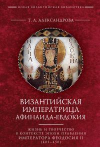 Византийская императрица Афинаида-Евдокия. Жизнь и творчество в контексте эпохи правления императора Феодосия II (401–450)