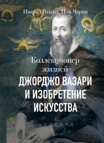 Коллекционер жизней. Джорджо Вазари и изобретение искусства