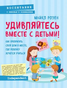 Удивляйтесь вместе с детьми! Как превратить свой дом в место, где ребенку хочется учиться