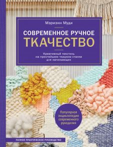 Современное ручное ткачество. Креативный текстиль на простейшем ткацком станке. Полное практическое руководство