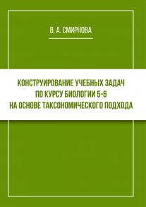 Конструирование учебных задач по курсу биологии 5–6 на основе таксономического подхода. Cборник задач с методическими рекомендациями