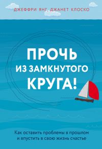 Прочь из замкнутого круга! Как оставить проблемы в прошлом и впустить в свою жизнь счастье