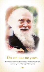 Он от нас не ушел. Воспоминания о духовном отце – приснопамятном архимандрите Науме (Байбородине)