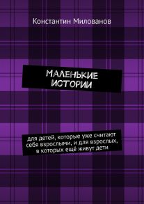 Маленькие истории. для детей, которые уже считают себя взрослыми, и для взрослых, в которых ещё живут дети