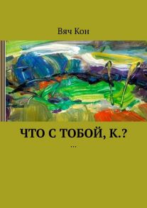 Что с тобой, К.? …