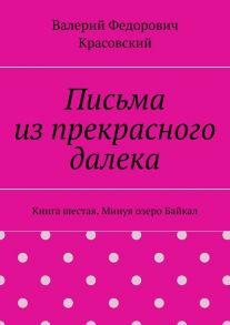 Письма из прекрасного далека. Книга шестая. Минуя озеро Байкал