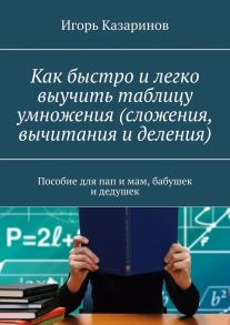 Как быстро и легко выучить таблицу умножения (сложения, вычитания и деления). Пособие для пап и мам, бабушек и дедушек