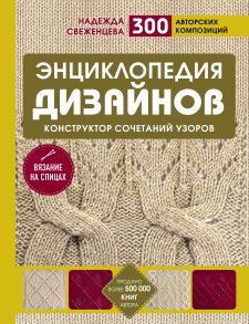 Энциклопедия дизайнов для вязания на спицах. Конструктор сочетаний узоров. 300 авторских композиций