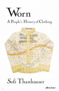 Worn. A People's History of Clothing / Thanhauser Sofi